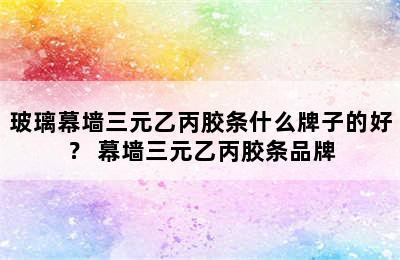 玻璃幕墙三元乙丙胶条什么牌子的好？ 幕墙三元乙丙胶条品牌